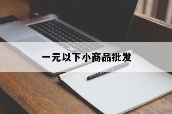 一元以下小商品批发(一元小商品批发进货网)