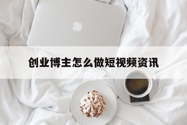 创业博主怎么做短视频资讯的简单介绍