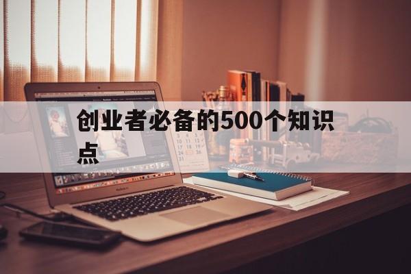 创业者必备的500个知识点(创业者常用的知识准备有哪些?)