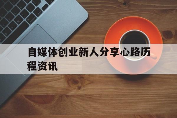 包含自媒体创业新人分享心路历程资讯的词条