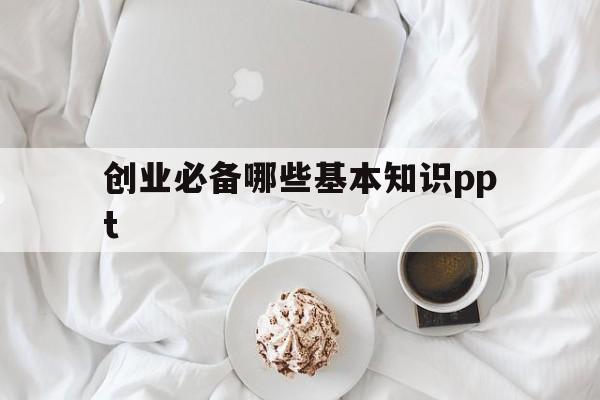 创业必备哪些基本知识ppt的简单介绍