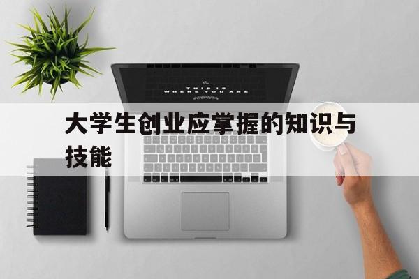 大学生创业应掌握的知识与技能(你认为大学生创业需要具备哪些知识与技能?)