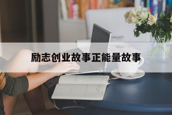 励志创业故事正能量故事(励志生活故事 正能量故事)