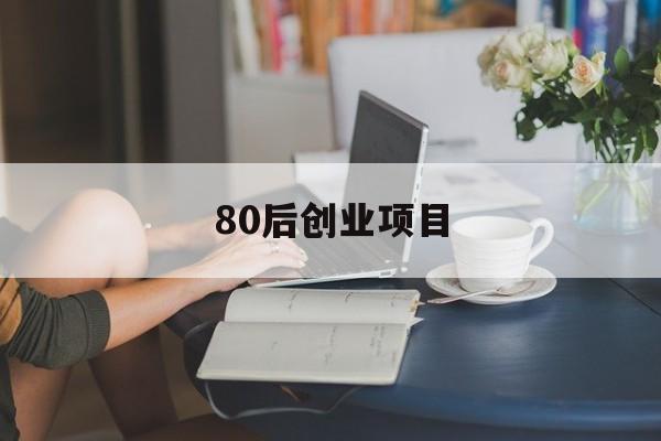 80后创业项目(80后创业好项目)