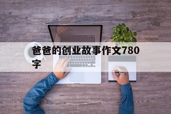 爸爸的创业故事作文780字(我身边的创业故事作文800字)