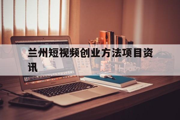 关于兰州短视频创业方法项目资讯的信息