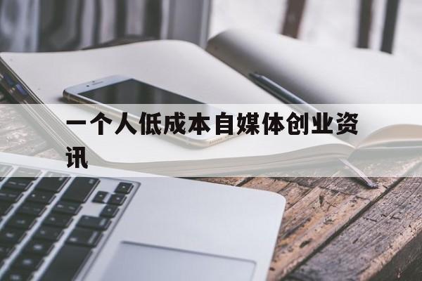 一个人低成本自媒体创业资讯(适合一个人小成本创业 个人创业)