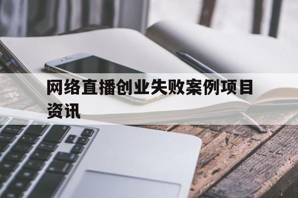 网络直播创业失败案例项目资讯的简单介绍