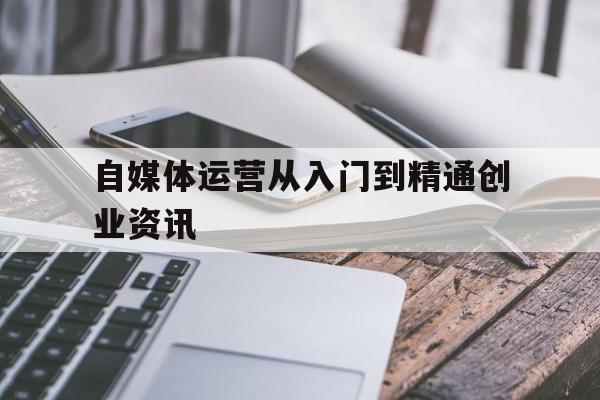 自媒体运营从入门到精通创业资讯的简单介绍