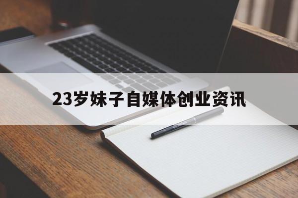 包含23岁妹子自媒体创业资讯的词条