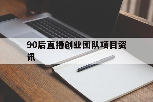 90后直播创业团队项目资讯(互联网+大学生创新创业项目直播)