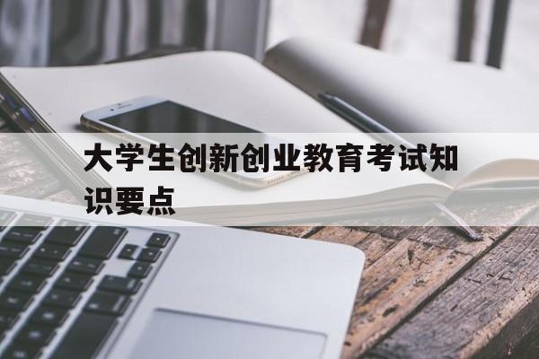 大学生创新创业教育考试知识要点(开展大学生的创新创业教育的主要措施是)