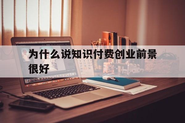 为什么说知识付费创业前景很好的简单介绍