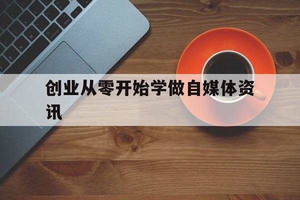 包含创业从零开始学做自媒体资讯的词条