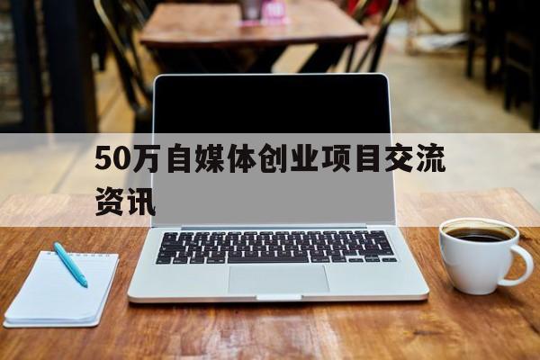 50万自媒体创业项目交流资讯的简单介绍