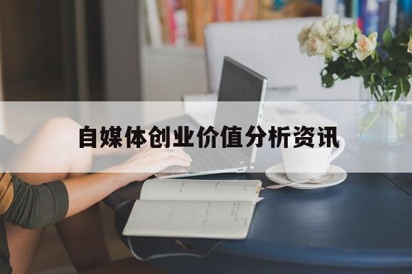 关于自媒体创业价值分析资讯的信息