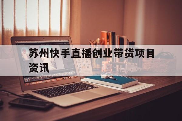 苏州快手直播创业带货项目资讯的简单介绍