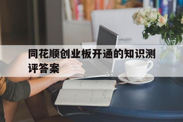 包含同花顺创业板开通的知识测评答案的词条