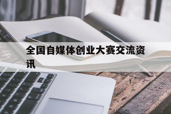 全国自媒体创业大赛交流资讯(互联网+大学生创新创业大赛公众号)