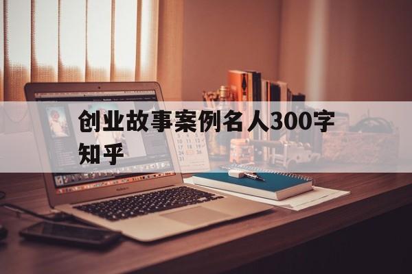 创业故事案例名人300字知乎的简单介绍