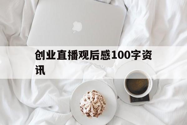 创业直播观后感100字资讯(创业致胜直播心得体会300字)