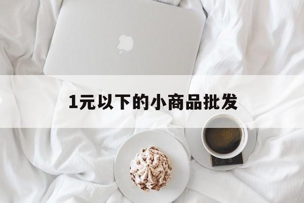 1元以下的小商品批发(1元以下的小商品批发网)