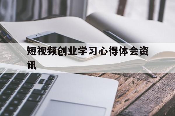 关于短视频创业学习心得体会资讯的信息