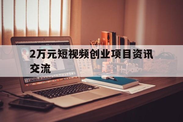 关于2万元短视频创业项目资讯交流的信息