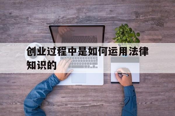 关于创业过程中是如何运用法律知识的的信息