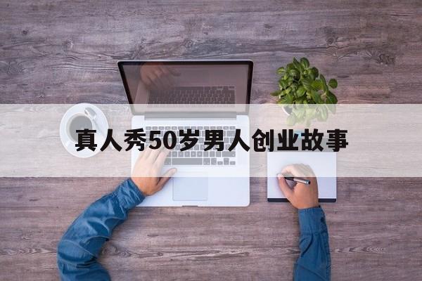 真人秀50岁男人创业故事的简单介绍