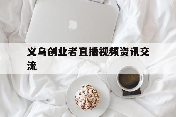 义乌创业者直播视频资讯交流的简单介绍