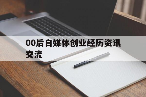 00后自媒体创业经历资讯交流的简单介绍