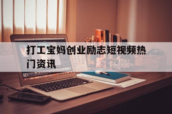 打工宝妈创业励志短视频热门资讯的简单介绍