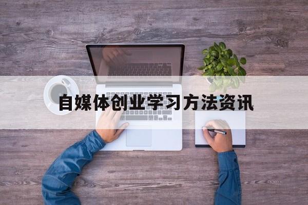 自媒体创业学习方法资讯(大学生如何进行自媒体创业)