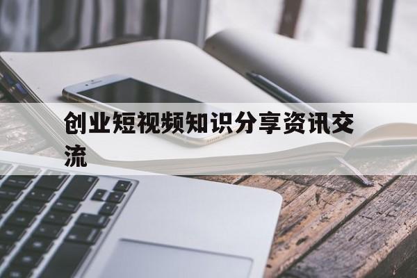 关于创业短视频知识分享资讯交流的信息