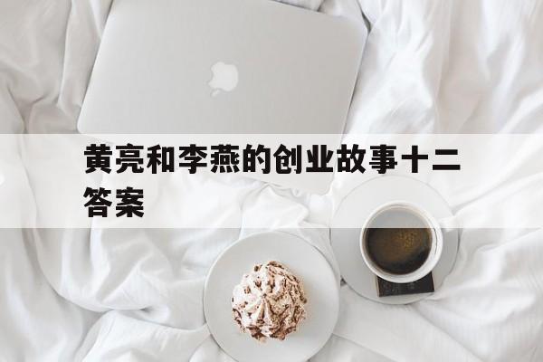 黄亮和李燕的创业故事十二答案的简单介绍