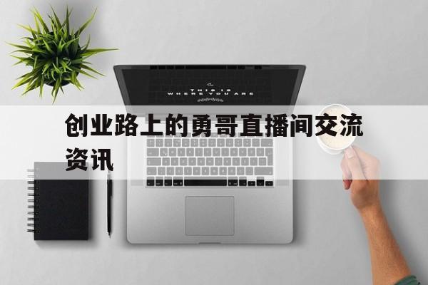 包含创业路上的勇哥直播间交流资讯的词条