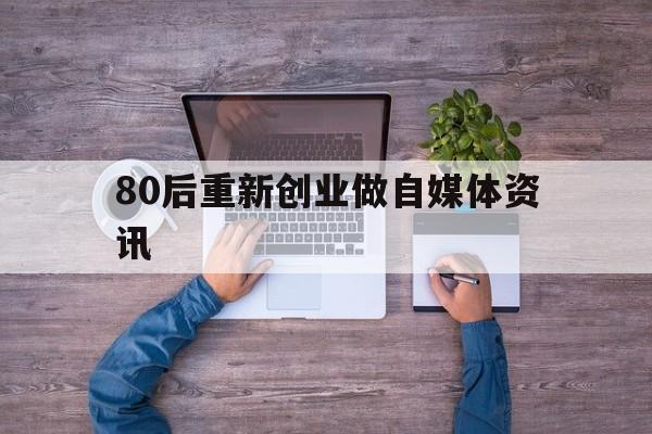 关于80后重新创业做自媒体资讯的信息