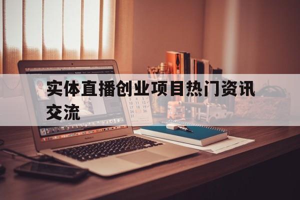 包含实体直播创业项目热门资讯交流的词条