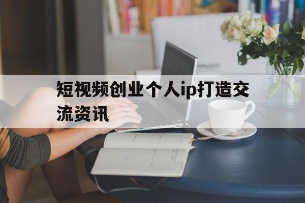 短视频创业个人ip打造交流资讯的简单介绍