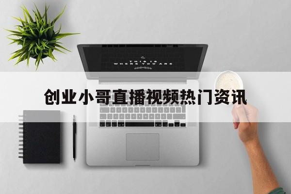 关于创业小哥直播视频热门资讯的信息