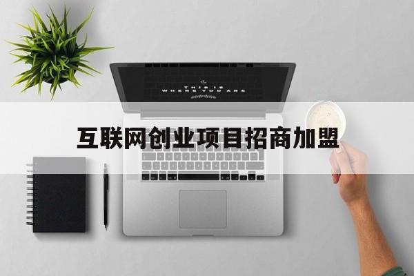 互联网创业项目招商加盟(互联网创业找项目加盟排行榜)