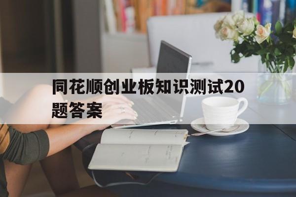 同花顺创业板知识测试20题答案的简单介绍