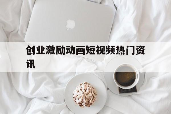 包含创业激励动画短视频热门资讯的词条