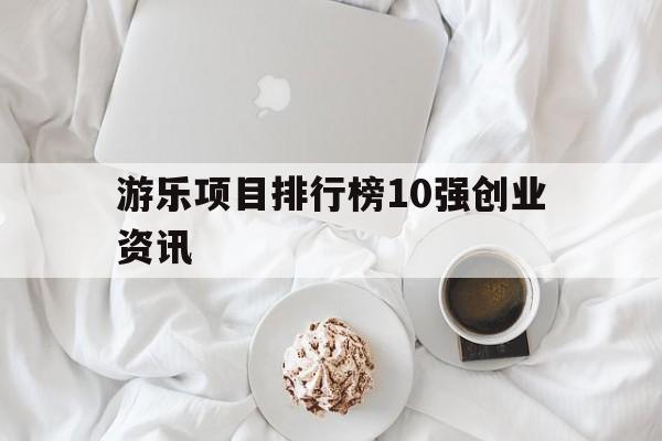 游乐项目排行榜10强创业资讯的简单介绍