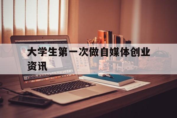 关于大学生第一次做自媒体创业资讯的信息