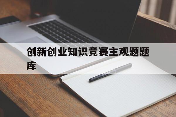 创新创业知识竞赛主观题题库的简单介绍