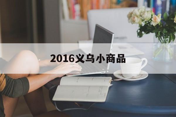 2016义乌小商品(浙江义乌小商品有限公司)