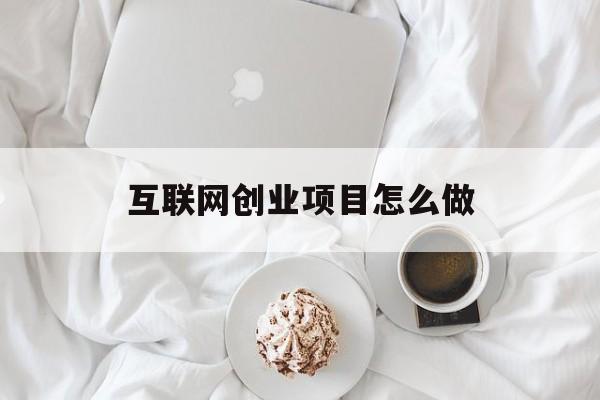 互联网创业项目怎么做(做互联网创业有什么项目)