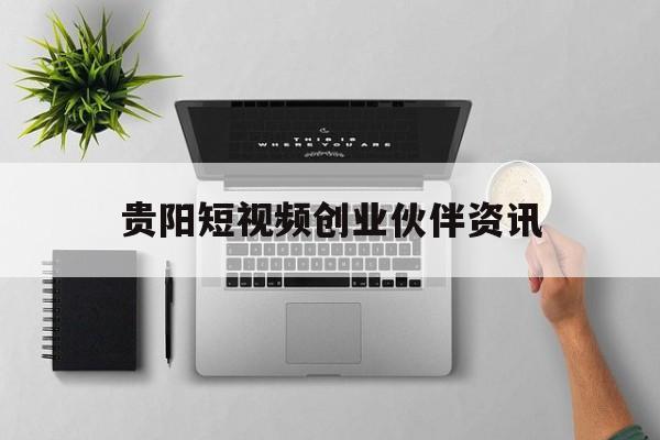 关于贵阳短视频创业伙伴资讯的信息